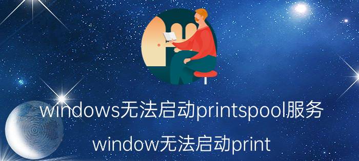 windows无法启动printspool服务 window无法启动print spooler服务？